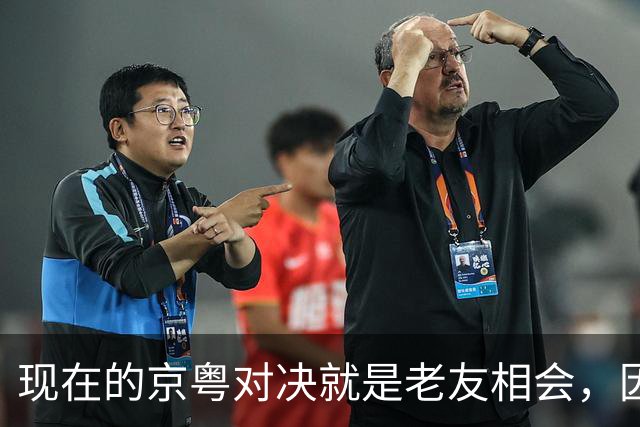 现在的京粤对决就是老友相会，因为赵睿周琦两支球队关系变好了